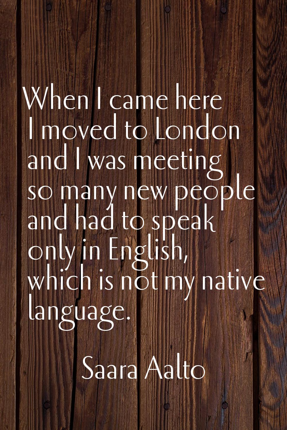 When I came here I moved to London and I was meeting so many new people and had to speak only in En