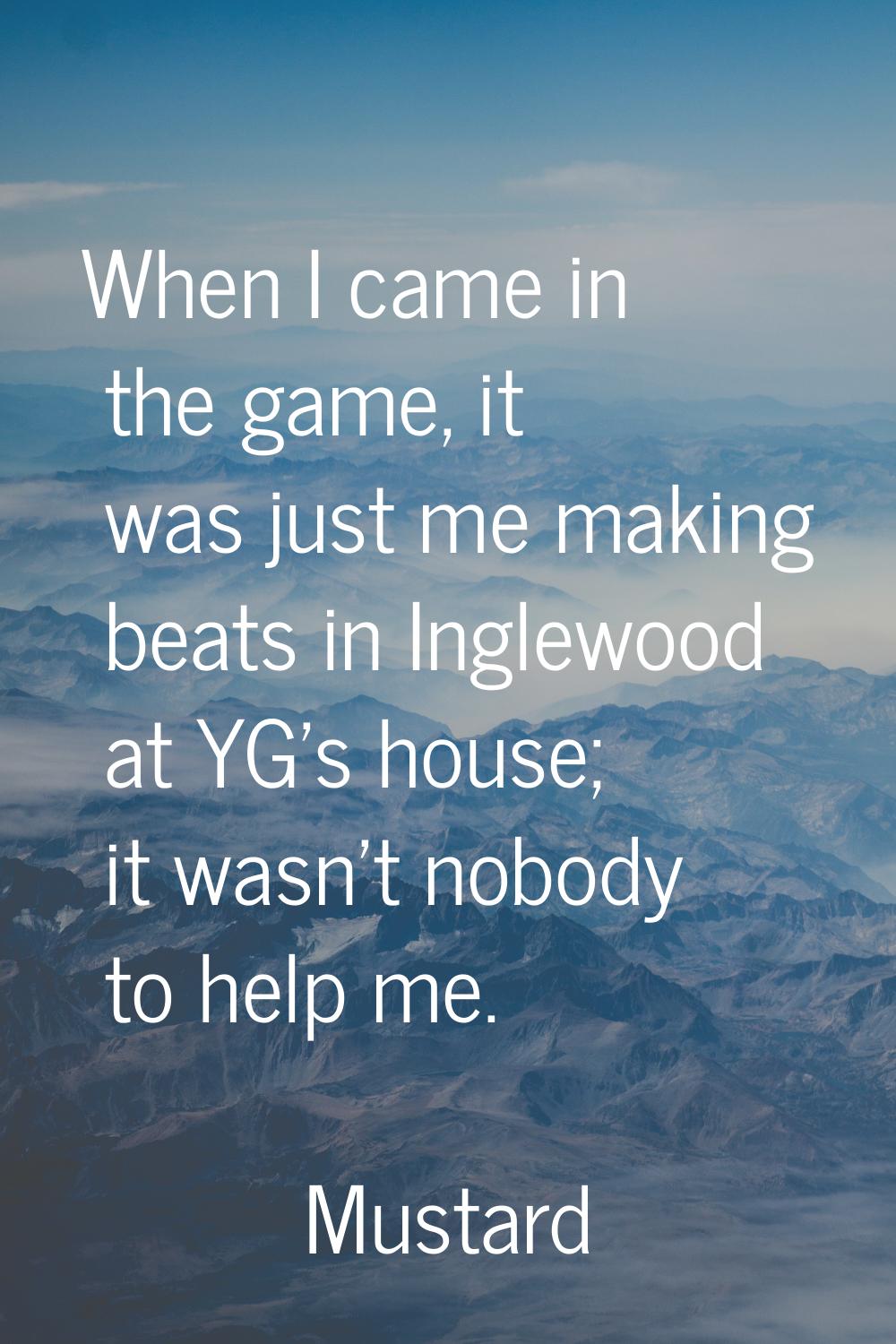 When I came in the game, it was just me making beats in Inglewood at YG's house; it wasn't nobody t