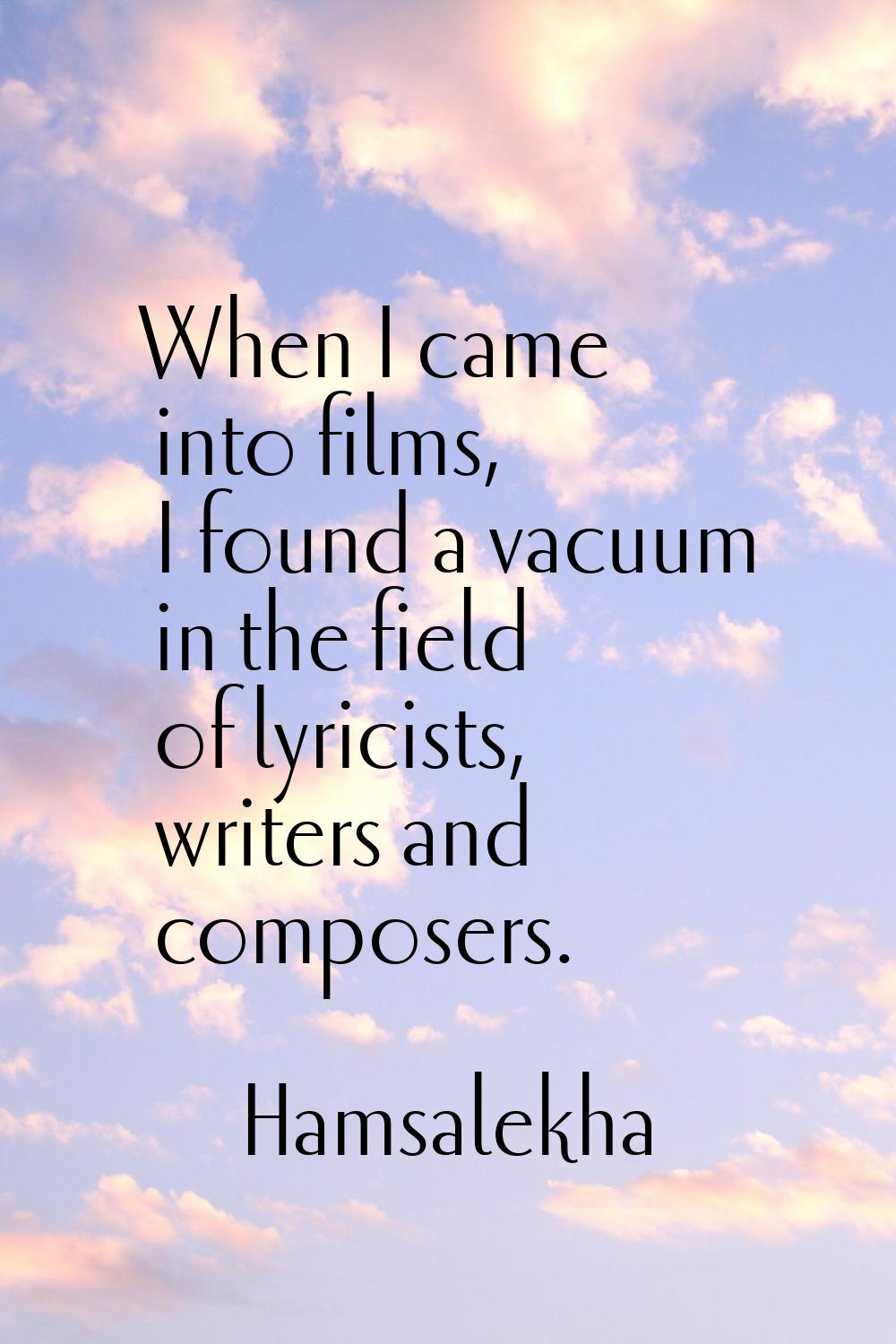 When I came into films, I found a vacuum in the field of lyricists, writers and composers.
