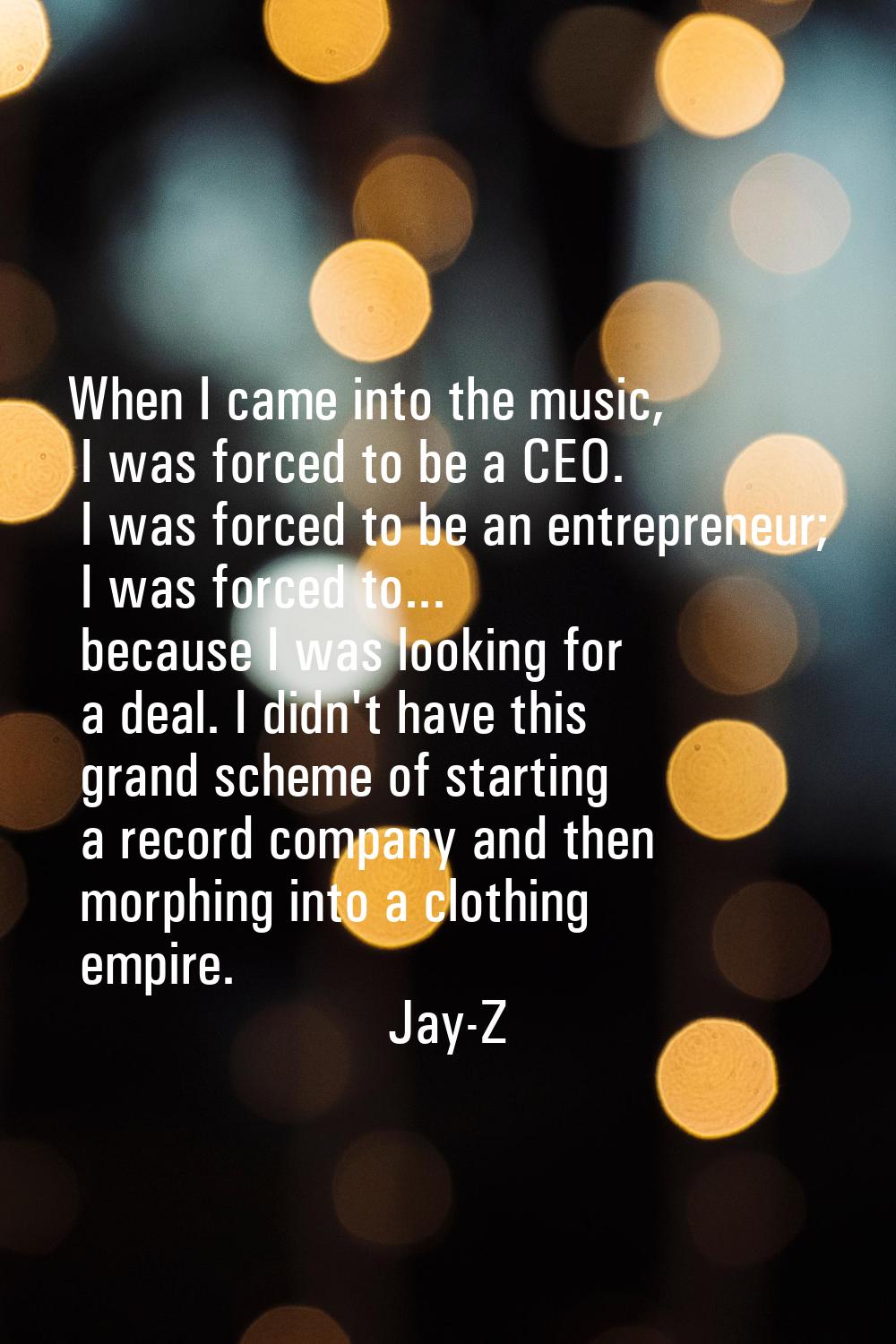 When I came into the music, I was forced to be a CEO. I was forced to be an entrepreneur; I was for
