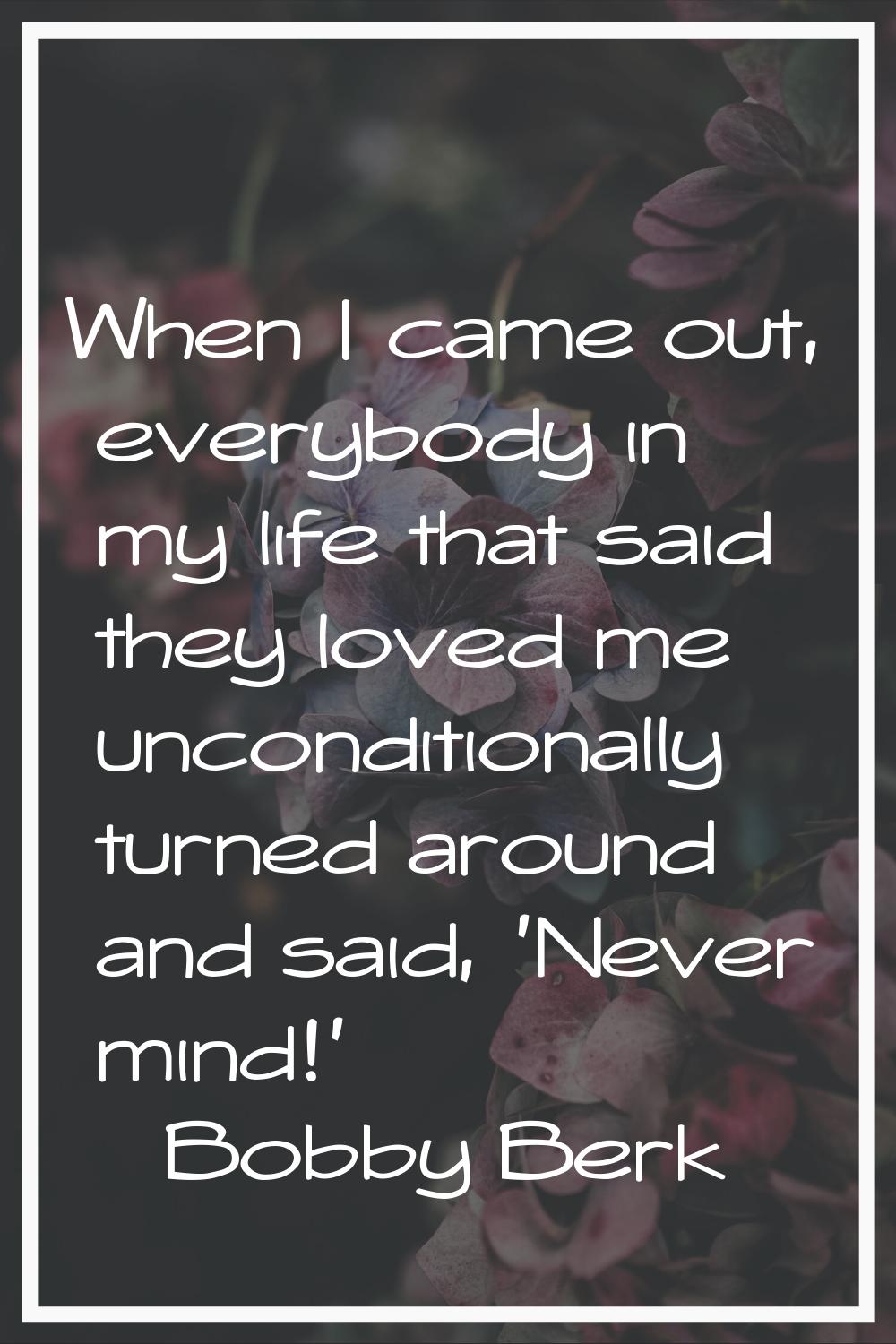 When I came out, everybody in my life that said they loved me unconditionally turned around and sai