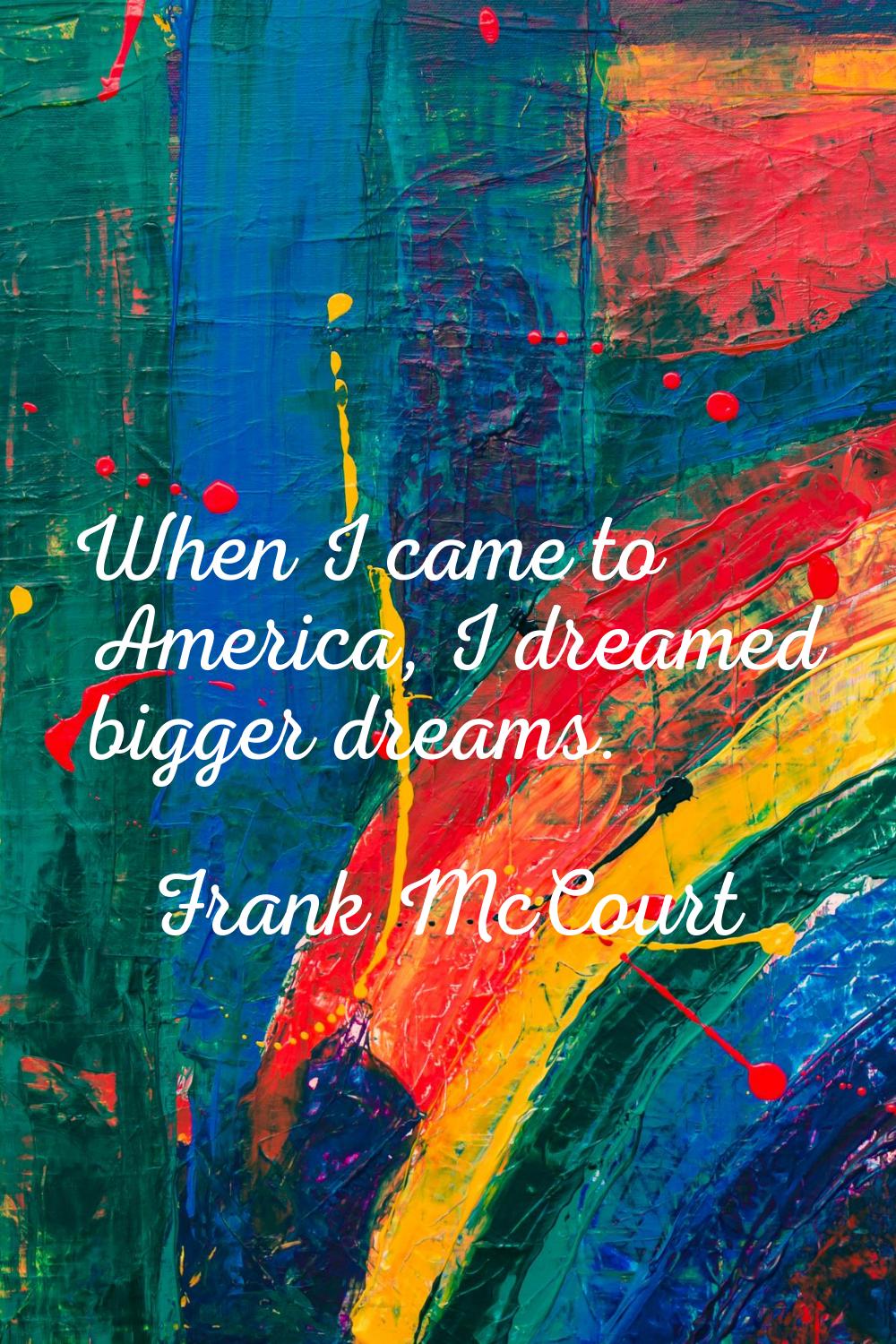 When I came to America, I dreamed bigger dreams.