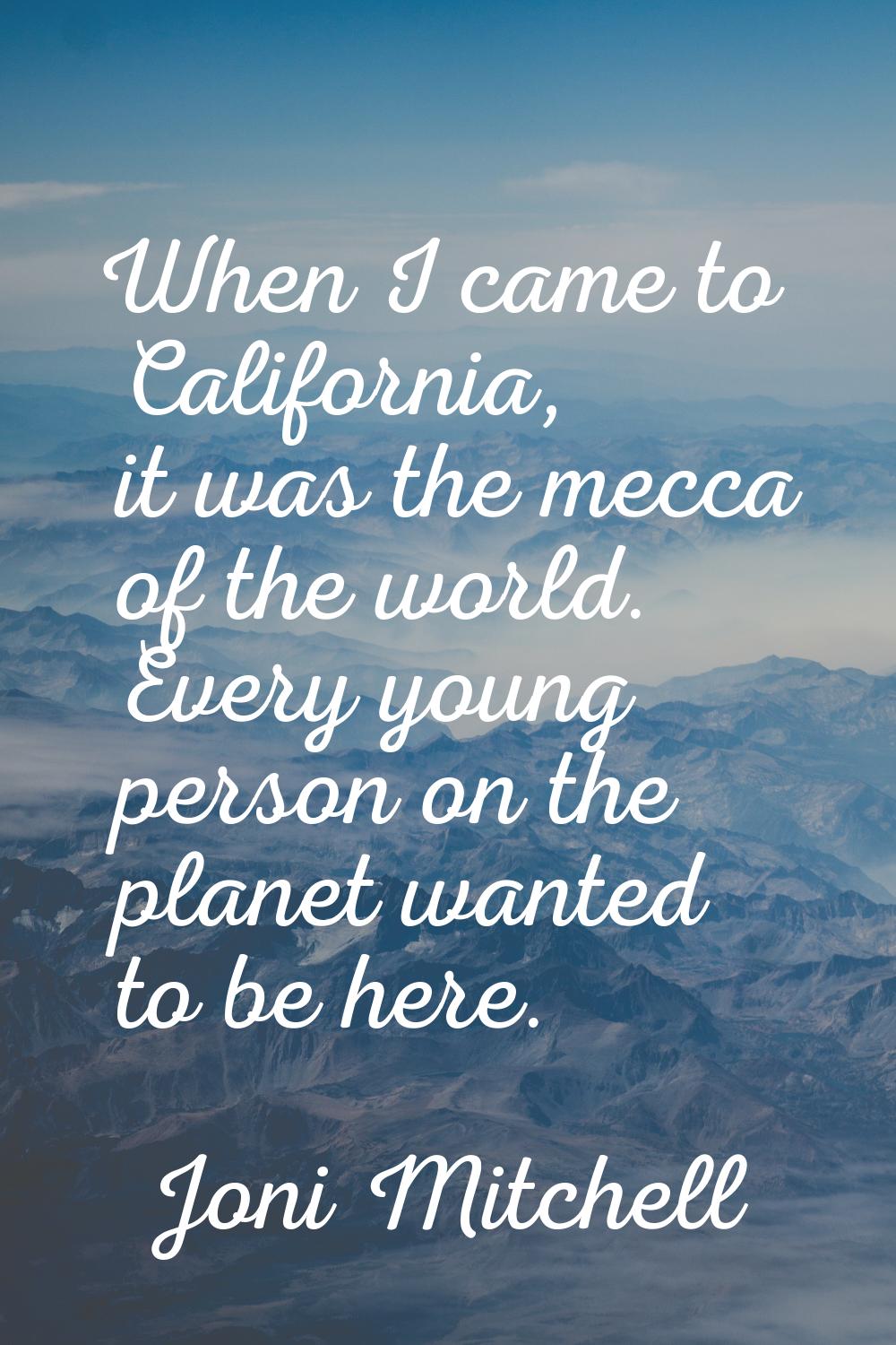 When I came to California, it was the mecca of the world. Every young person on the planet wanted t