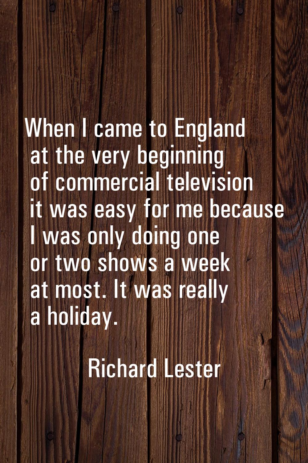 When I came to England at the very beginning of commercial television it was easy for me because I 
