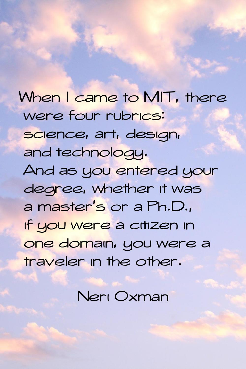 When I came to MIT, there were four rubrics: science, art, design, and technology. And as you enter