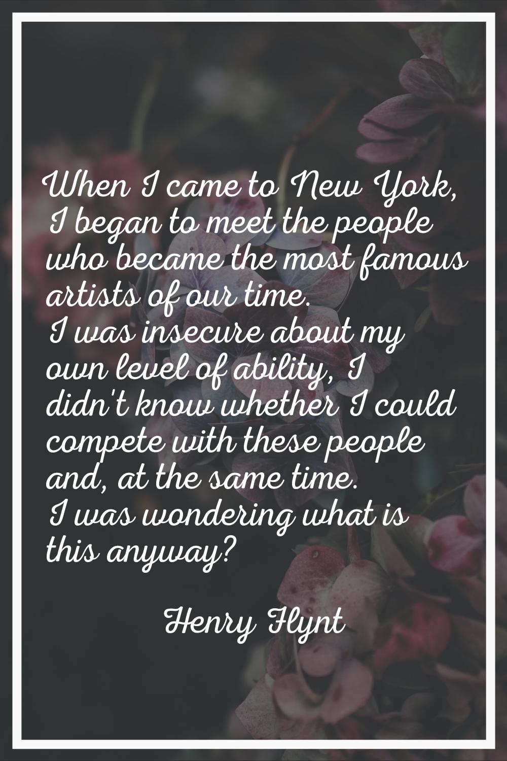 When I came to New York, I began to meet the people who became the most famous artists of our time.