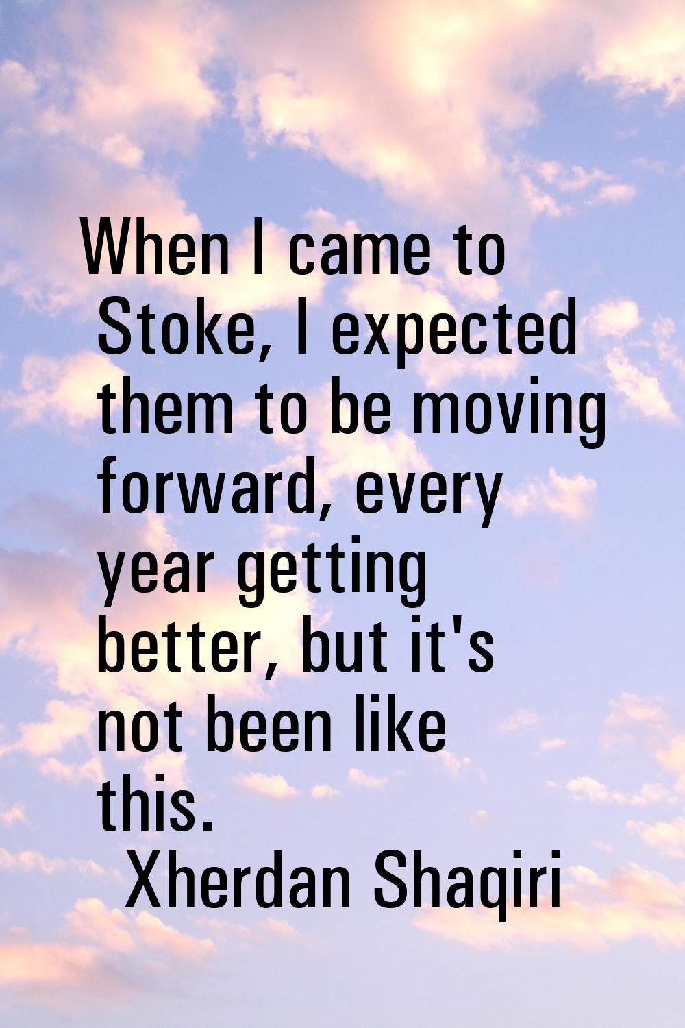 When I came to Stoke, I expected them to be moving forward, every year getting better, but it's not