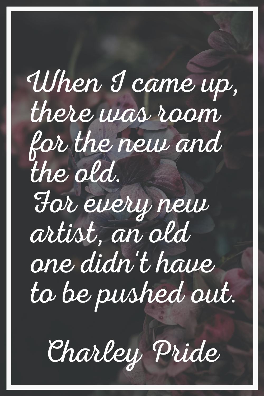 When I came up, there was room for the new and the old. For every new artist, an old one didn't hav
