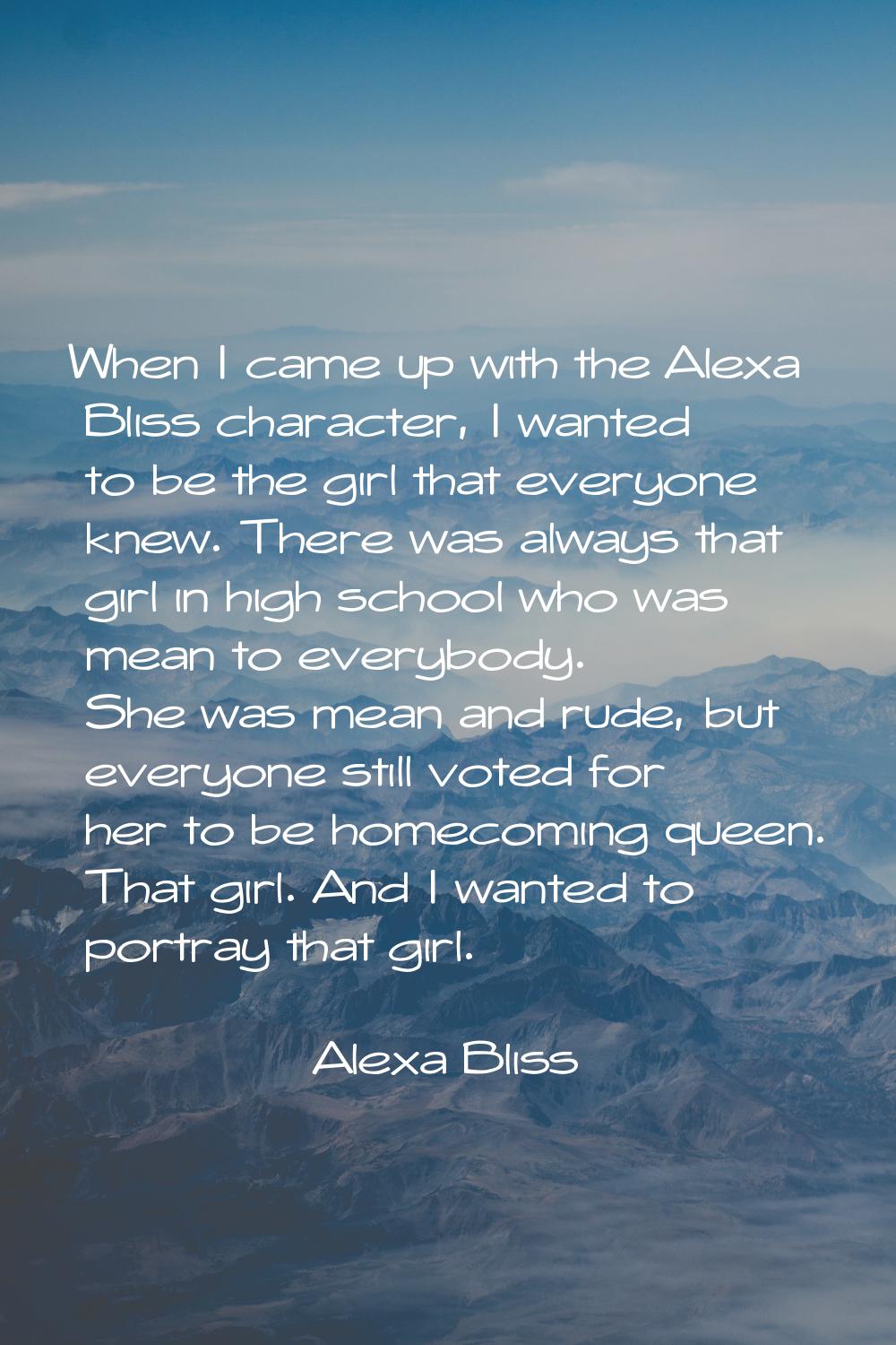 When I came up with the Alexa Bliss character, I wanted to be the girl that everyone knew. There wa