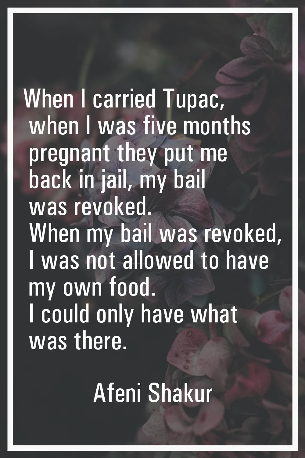 When I carried Tupac, when I was five months pregnant they put me back in jail, my bail was revoked