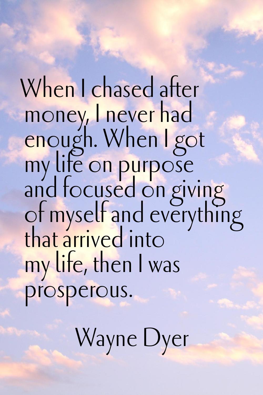 When I chased after money, I never had enough. When I got my life on purpose and focused on giving 