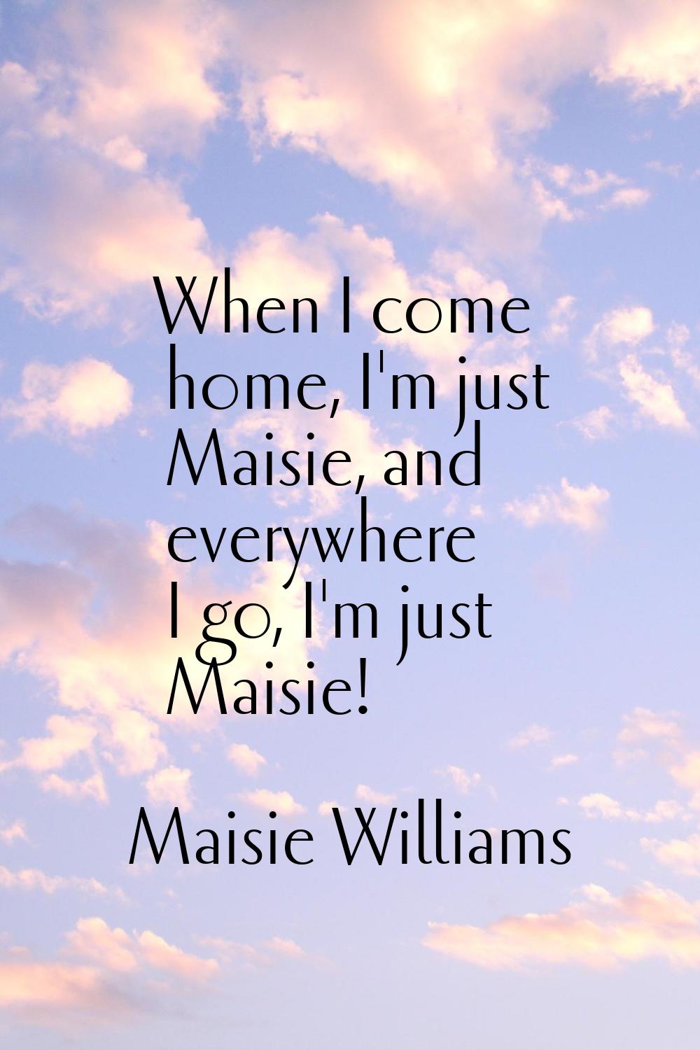 When I come home, I'm just Maisie, and everywhere I go, I'm just Maisie!