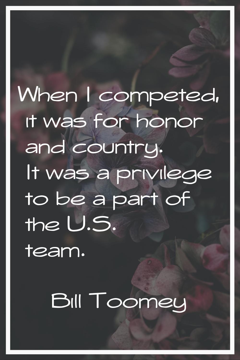 When I competed, it was for honor and country. It was a privilege to be a part of the U.S. team.