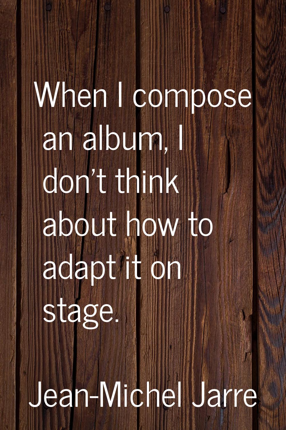 When I compose an album, I don't think about how to adapt it on stage.