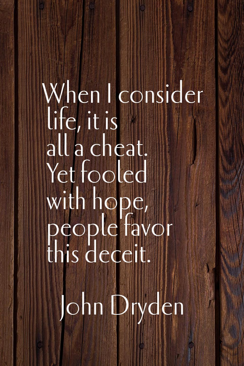When I consider life, it is all a cheat. Yet fooled with hope, people favor this deceit.