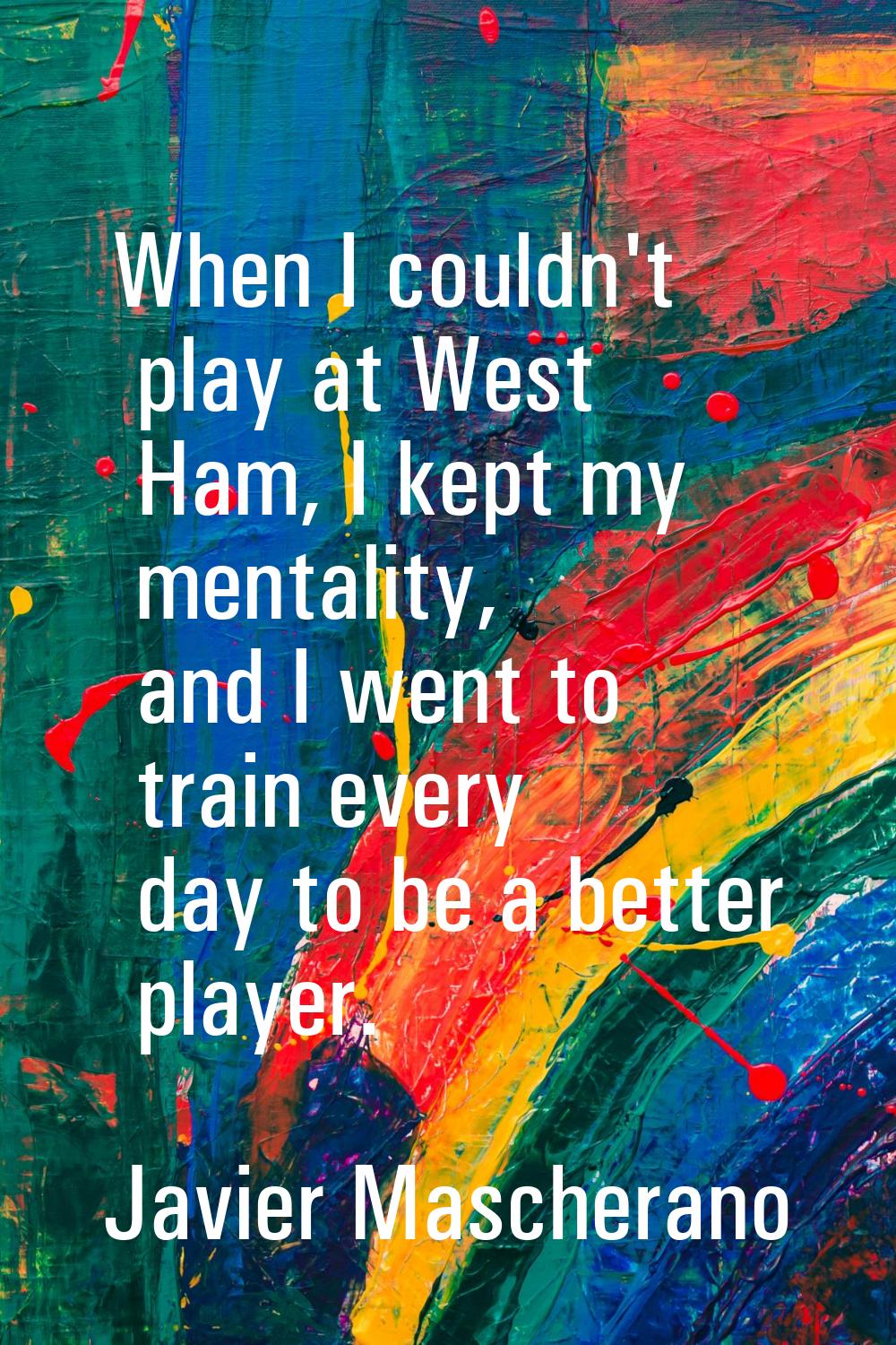 When I couldn't play at West Ham, I kept my mentality, and I went to train every day to be a better