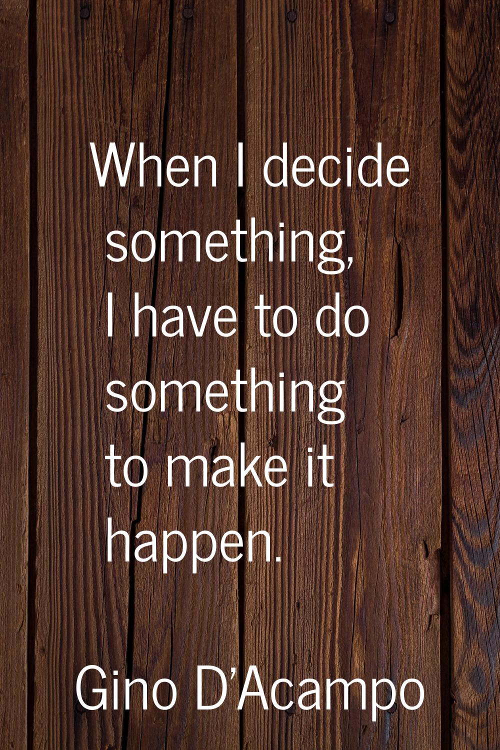When I decide something, I have to do something to make it happen.