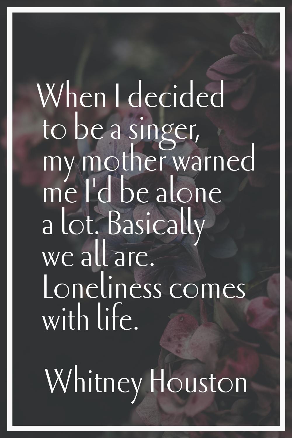 When I decided to be a singer, my mother warned me I'd be alone a lot. Basically we all are. Loneli