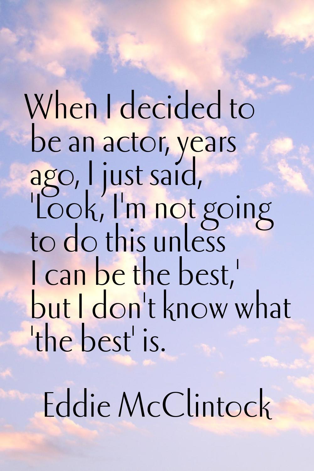 When I decided to be an actor, years ago, I just said, 'Look, I'm not going to do this unless I can