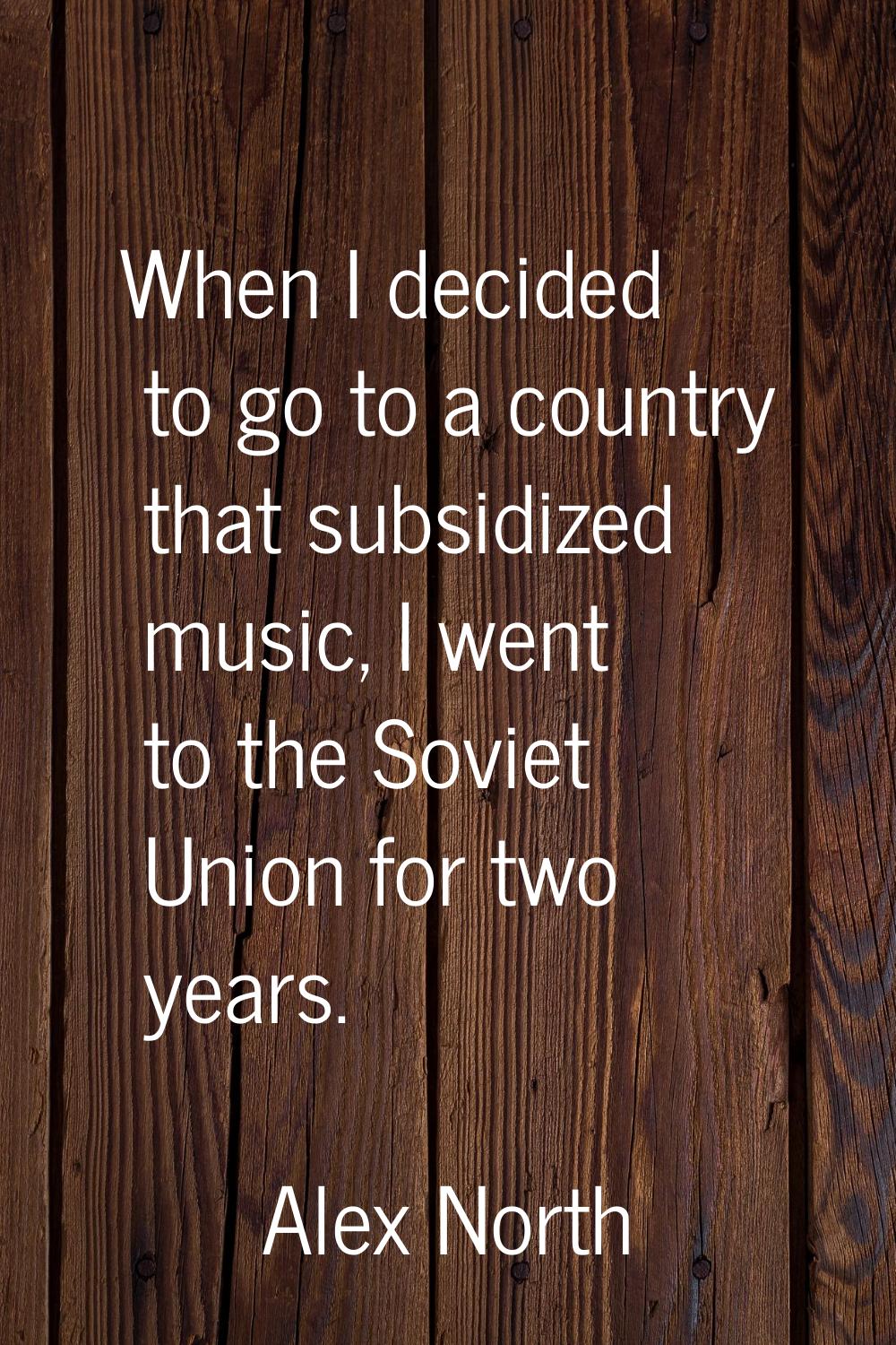 When I decided to go to a country that subsidized music, I went to the Soviet Union for two years.