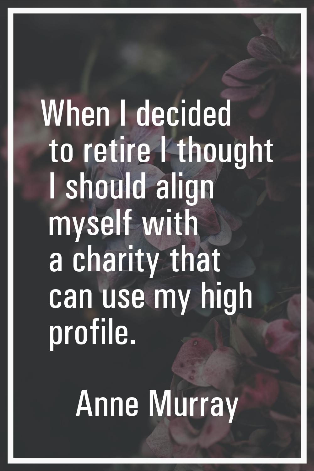 When I decided to retire I thought I should align myself with a charity that can use my high profil