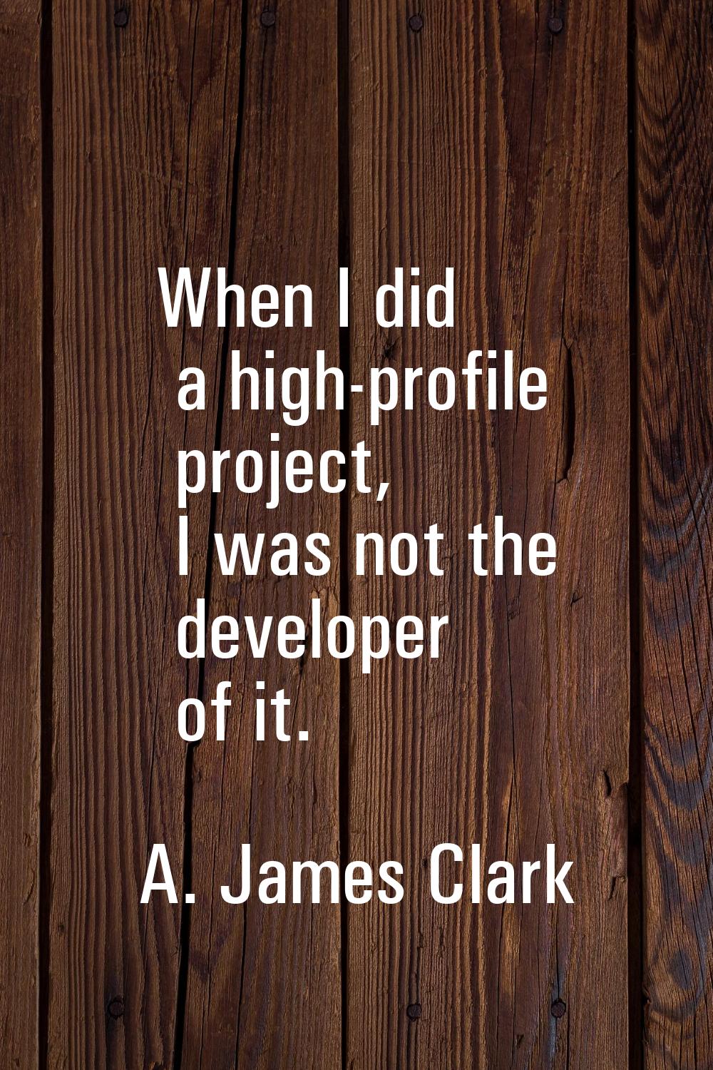 When I did a high-profile project, I was not the developer of it.