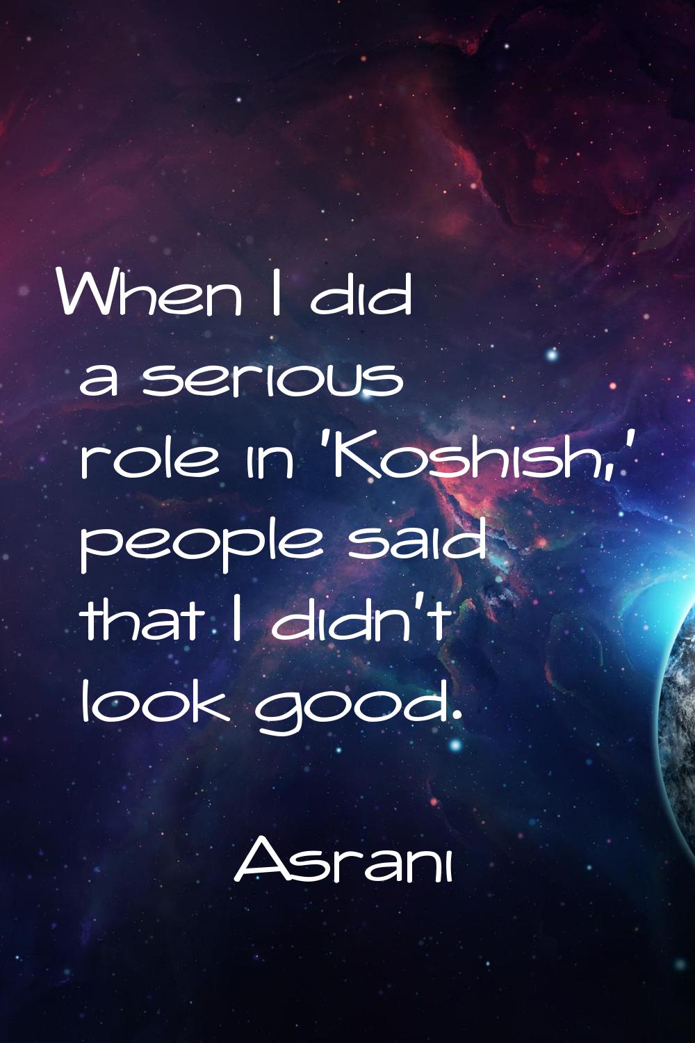 When I did a serious role in 'Koshish,' people said that I didn't look good.