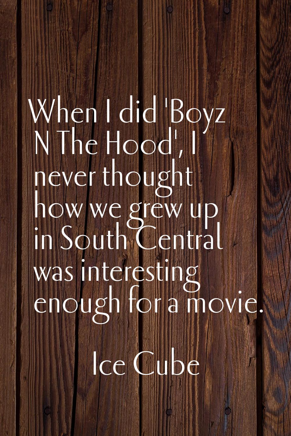 When I did 'Boyz N The Hood', I never thought how we grew up in South Central was interesting enoug
