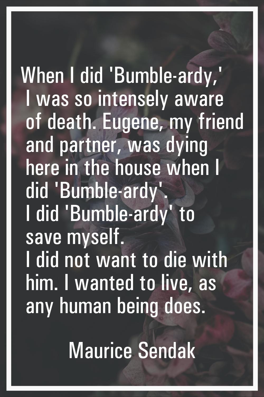 When I did 'Bumble-ardy,' I was so intensely aware of death. Eugene, my friend and partner, was dyi