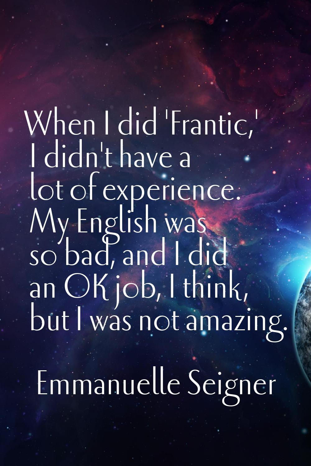 When I did 'Frantic,' I didn't have a lot of experience. My English was so bad, and I did an OK job