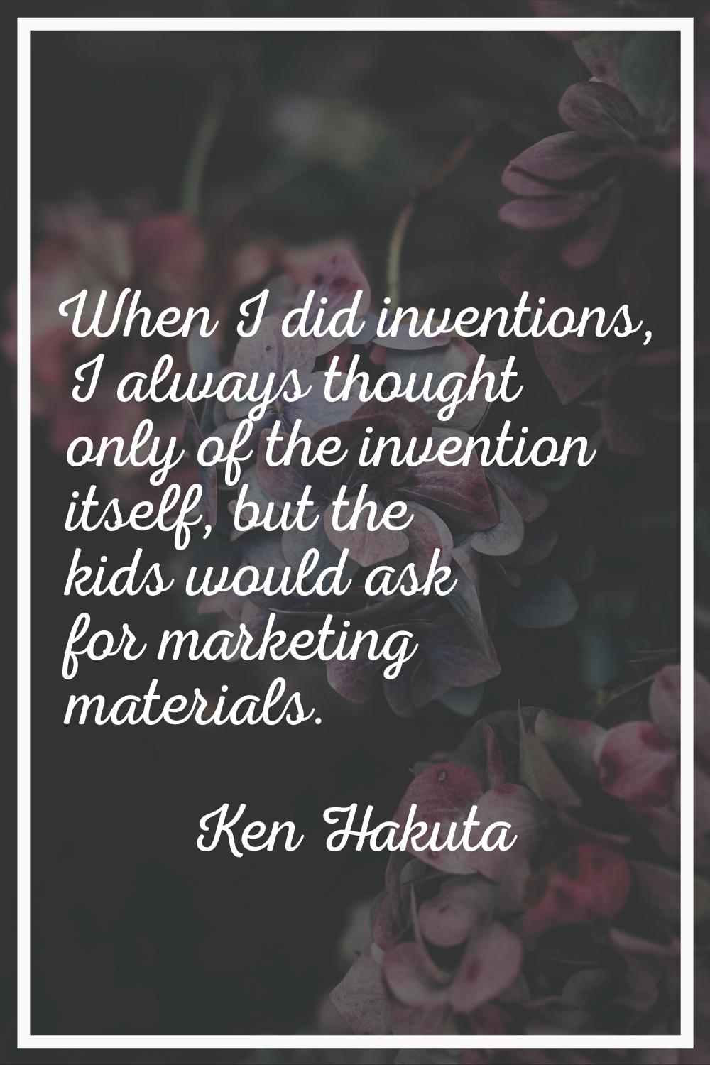 When I did inventions, I always thought only of the invention itself, but the kids would ask for ma