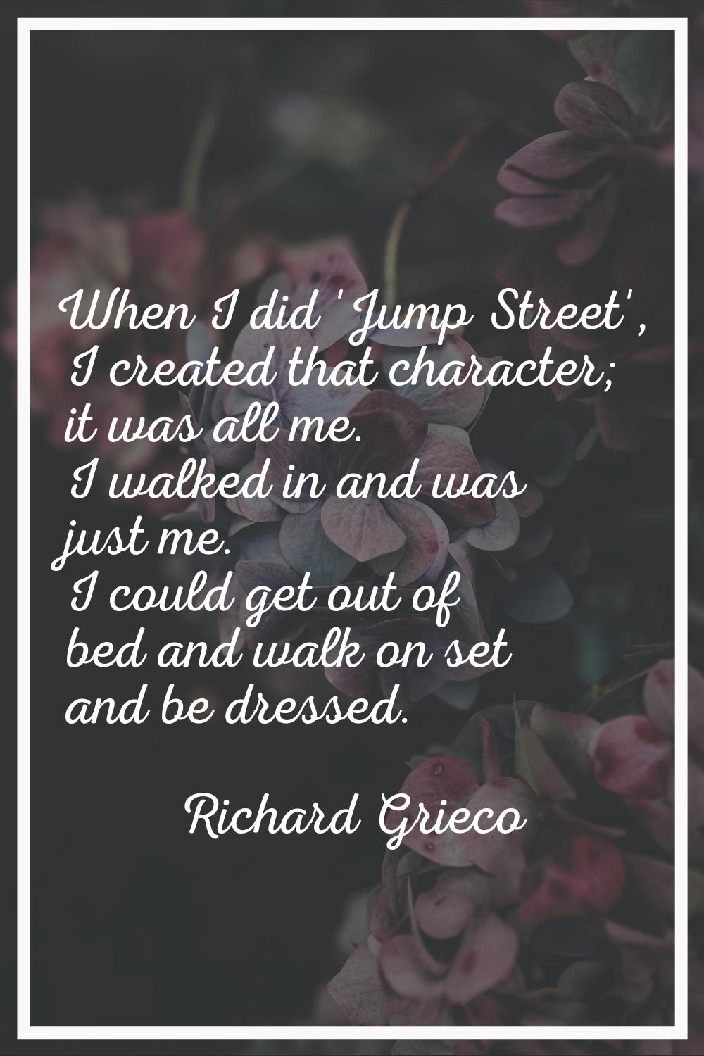 When I did 'Jump Street', I created that character; it was all me. I walked in and was just me. I c