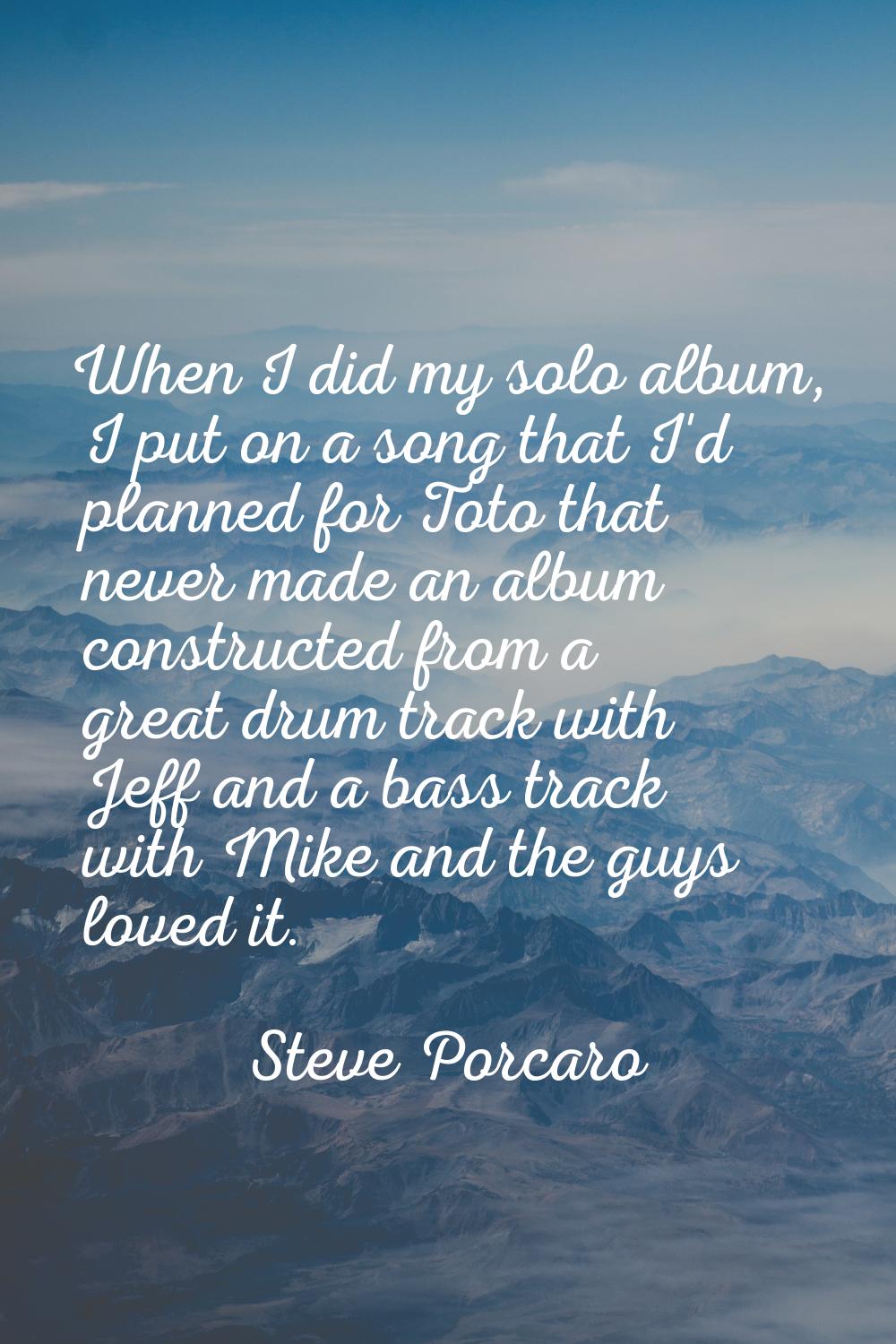 When I did my solo album, I put on a song that I'd planned for Toto that never made an album constr
