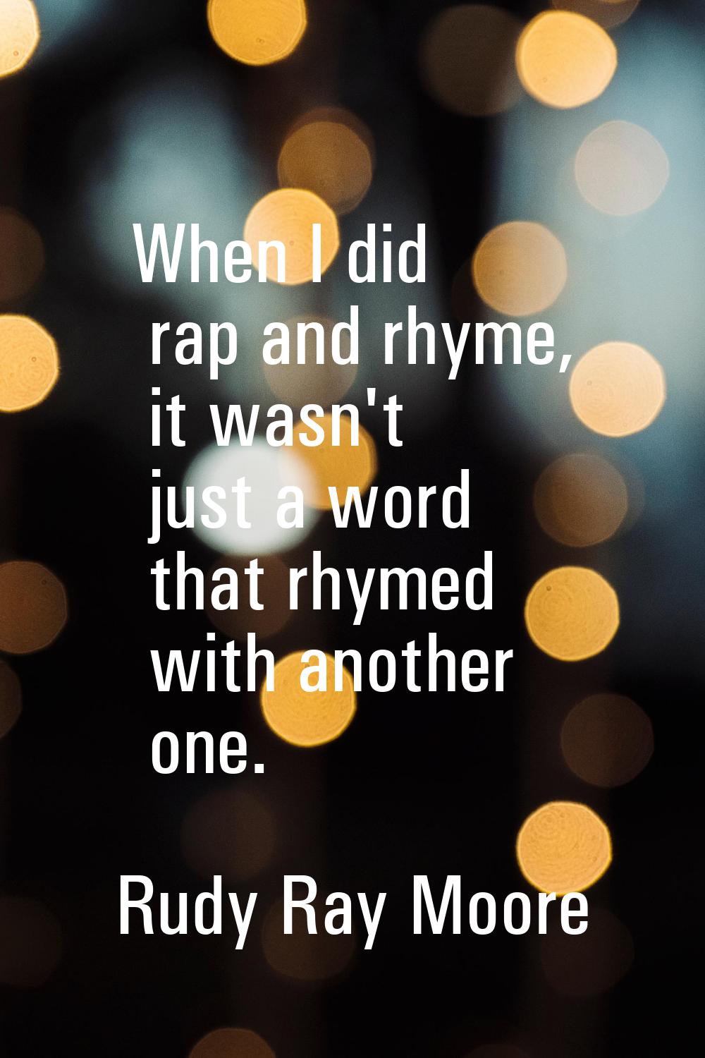 When I did rap and rhyme, it wasn't just a word that rhymed with another one.