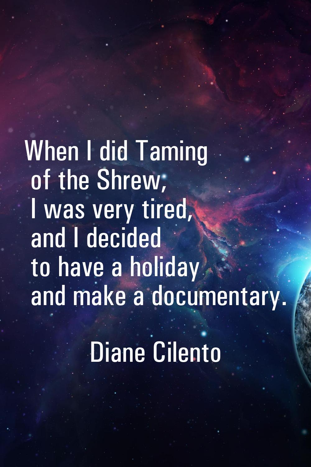 When I did Taming of the Shrew, I was very tired, and I decided to have a holiday and make a docume