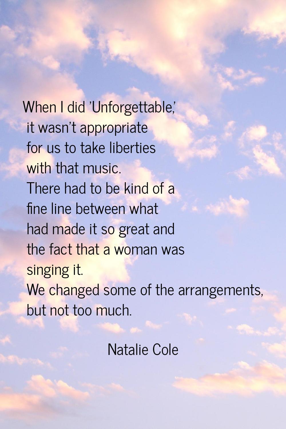 When I did 'Unforgettable,' it wasn't appropriate for us to take liberties with that music. There h