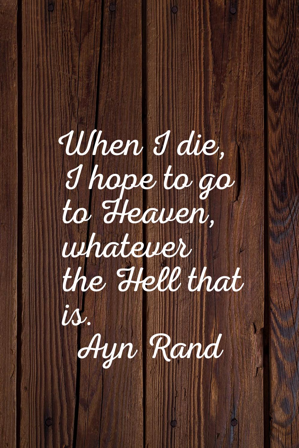 When I die, I hope to go to Heaven, whatever the Hell that is.