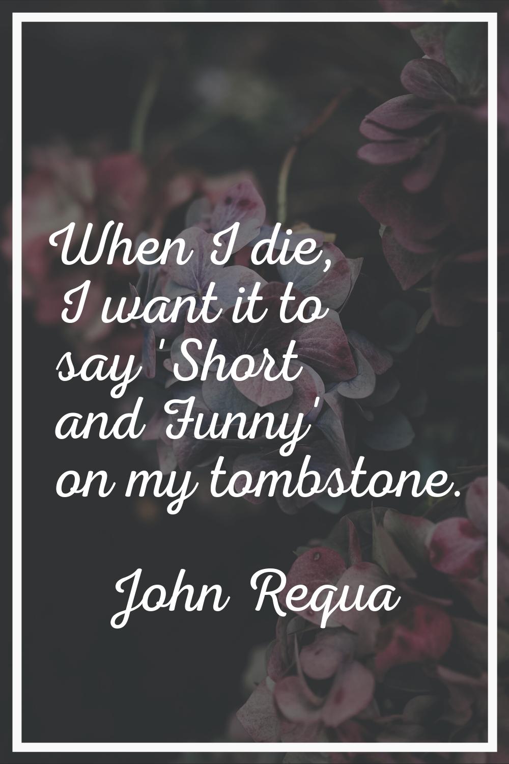 When I die, I want it to say 'Short and Funny' on my tombstone.