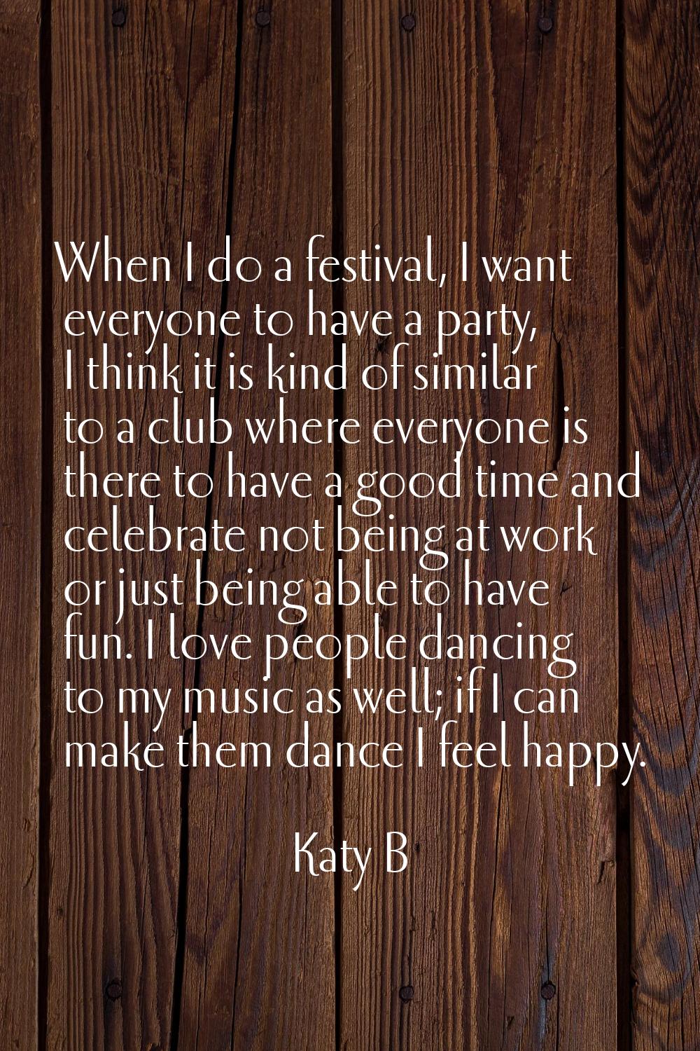 When I do a festival, I want everyone to have a party, I think it is kind of similar to a club wher