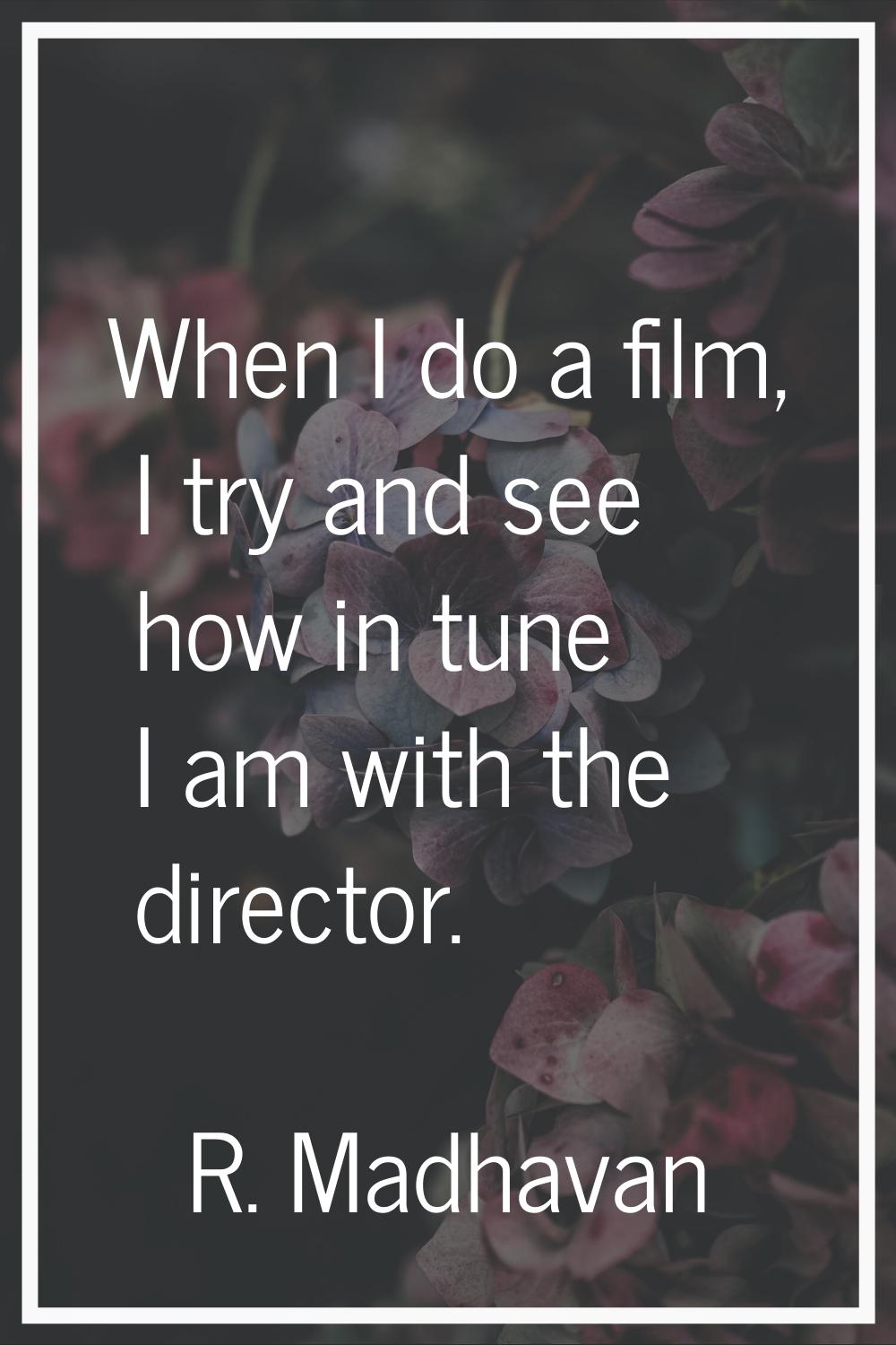 When I do a film, I try and see how in tune I am with the director.