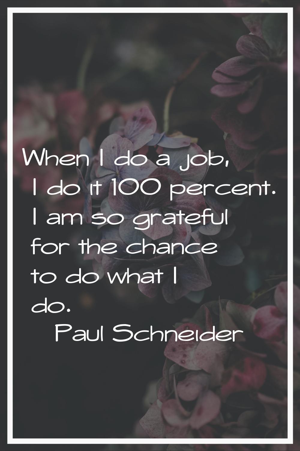 When I do a job, I do it 100 percent. I am so grateful for the chance to do what I do.