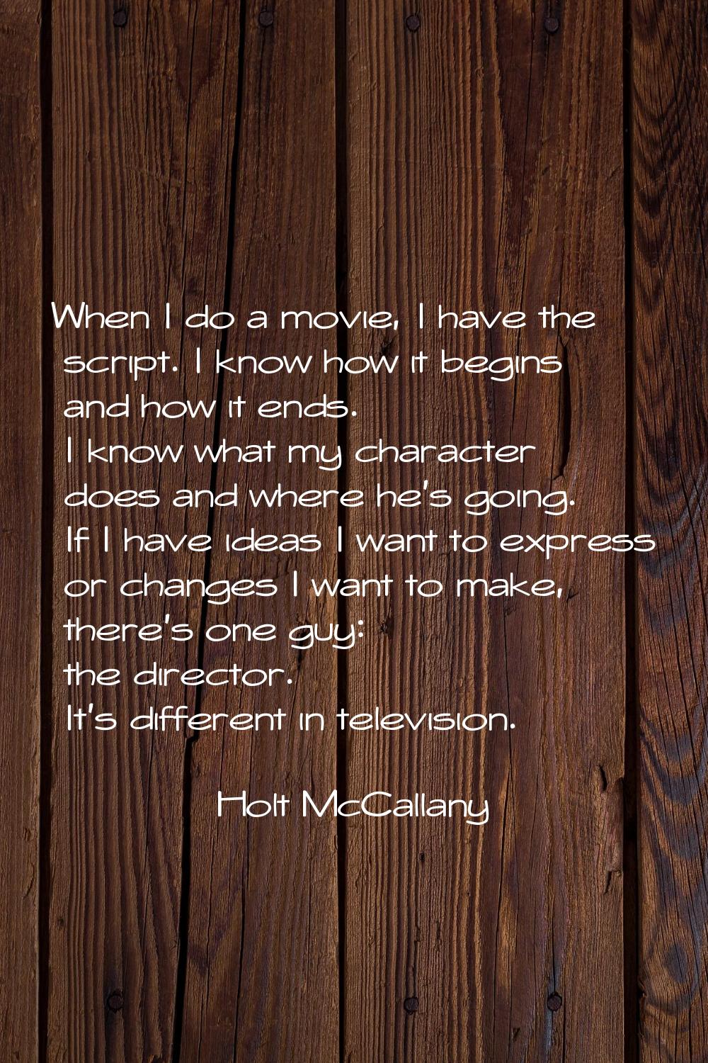 When I do a movie, I have the script. I know how it begins and how it ends. I know what my characte