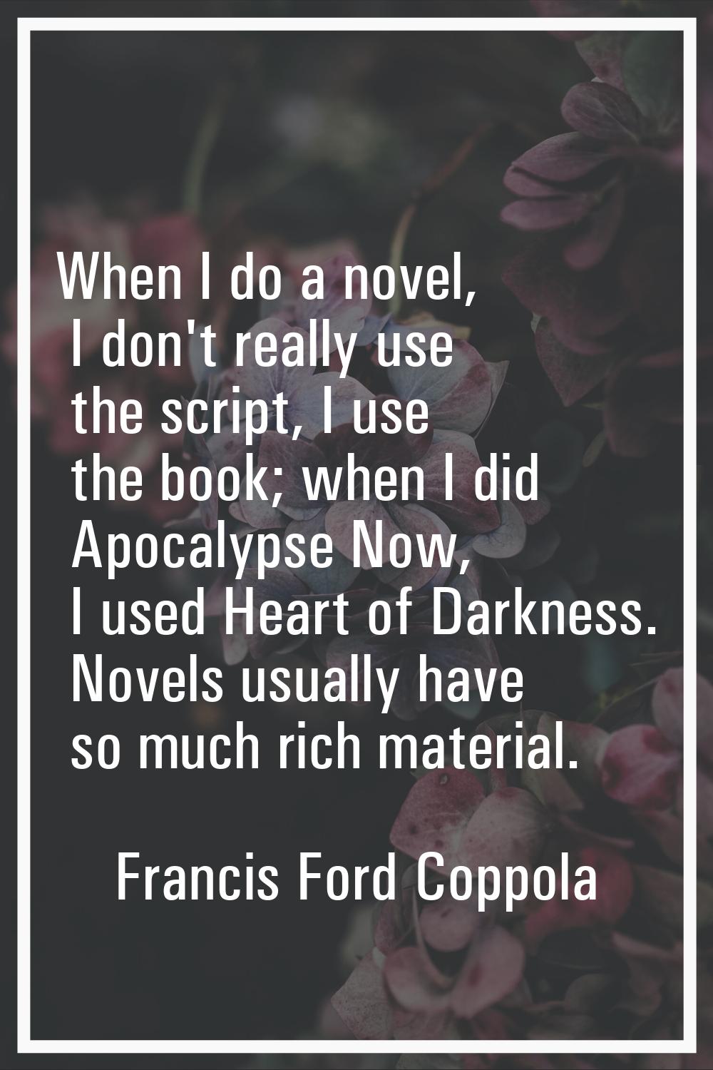 When I do a novel, I don't really use the script, I use the book; when I did Apocalypse Now, I used