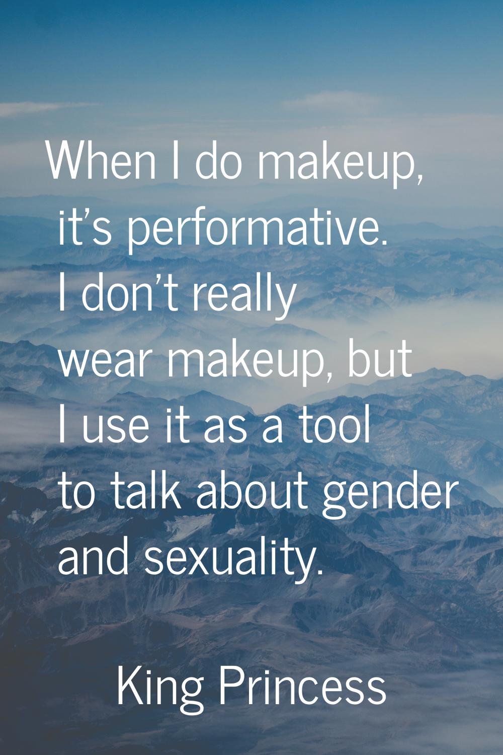 When I do makeup, it's performative. I don't really wear makeup, but I use it as a tool to talk abo