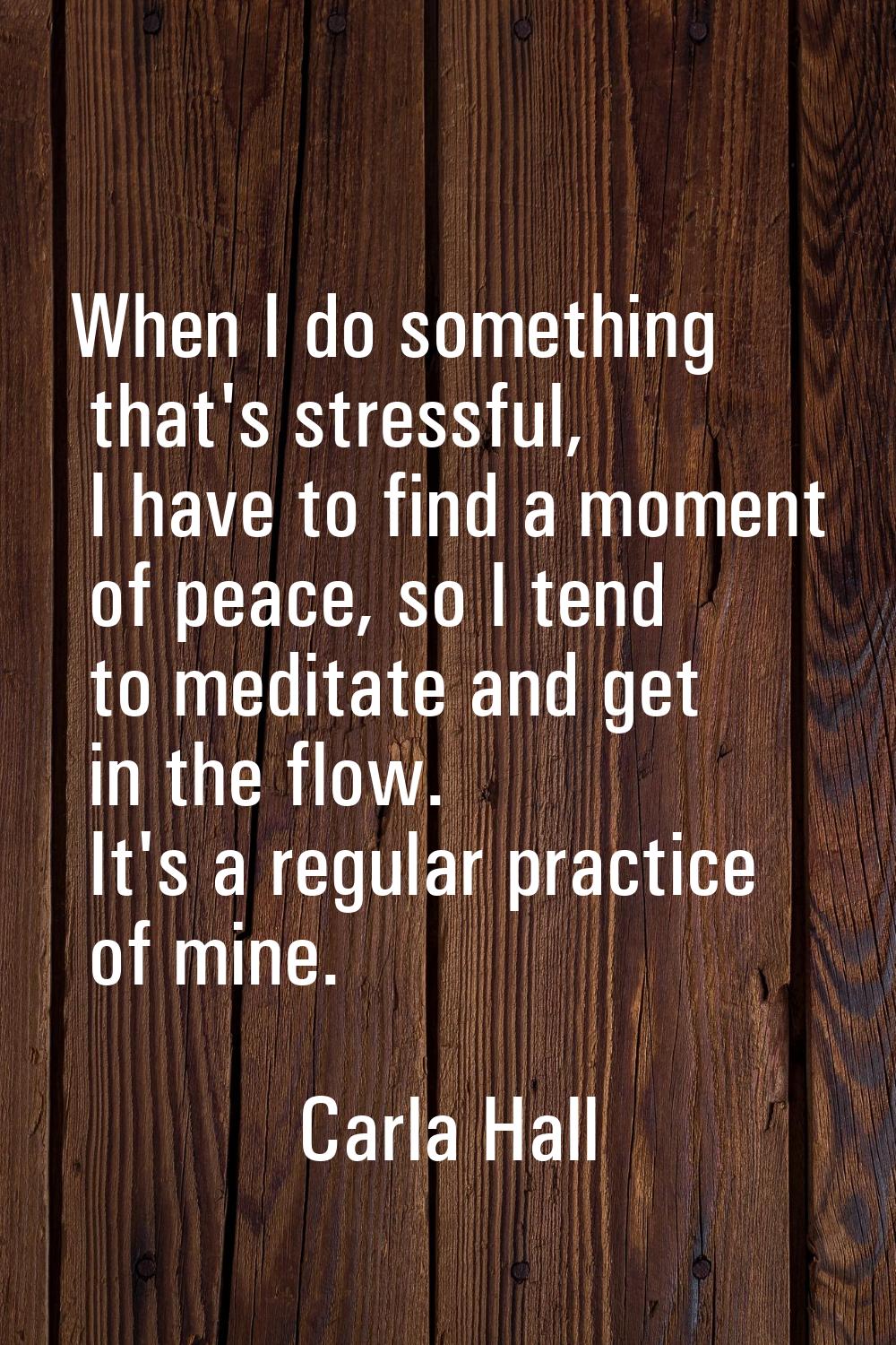 When I do something that's stressful, I have to find a moment of peace, so I tend to meditate and g