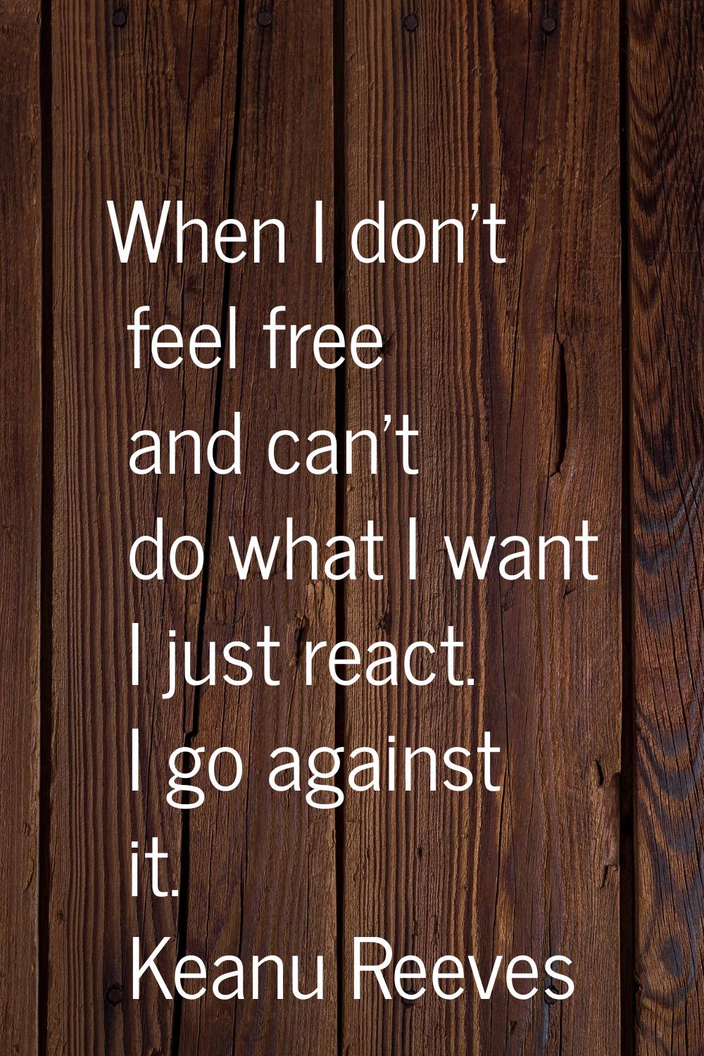 When I don't feel free and can't do what I want I just react. I go against it.