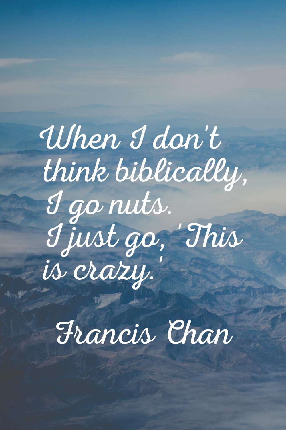 When I don't think biblically, I go nuts. I just go, 'This is crazy.'