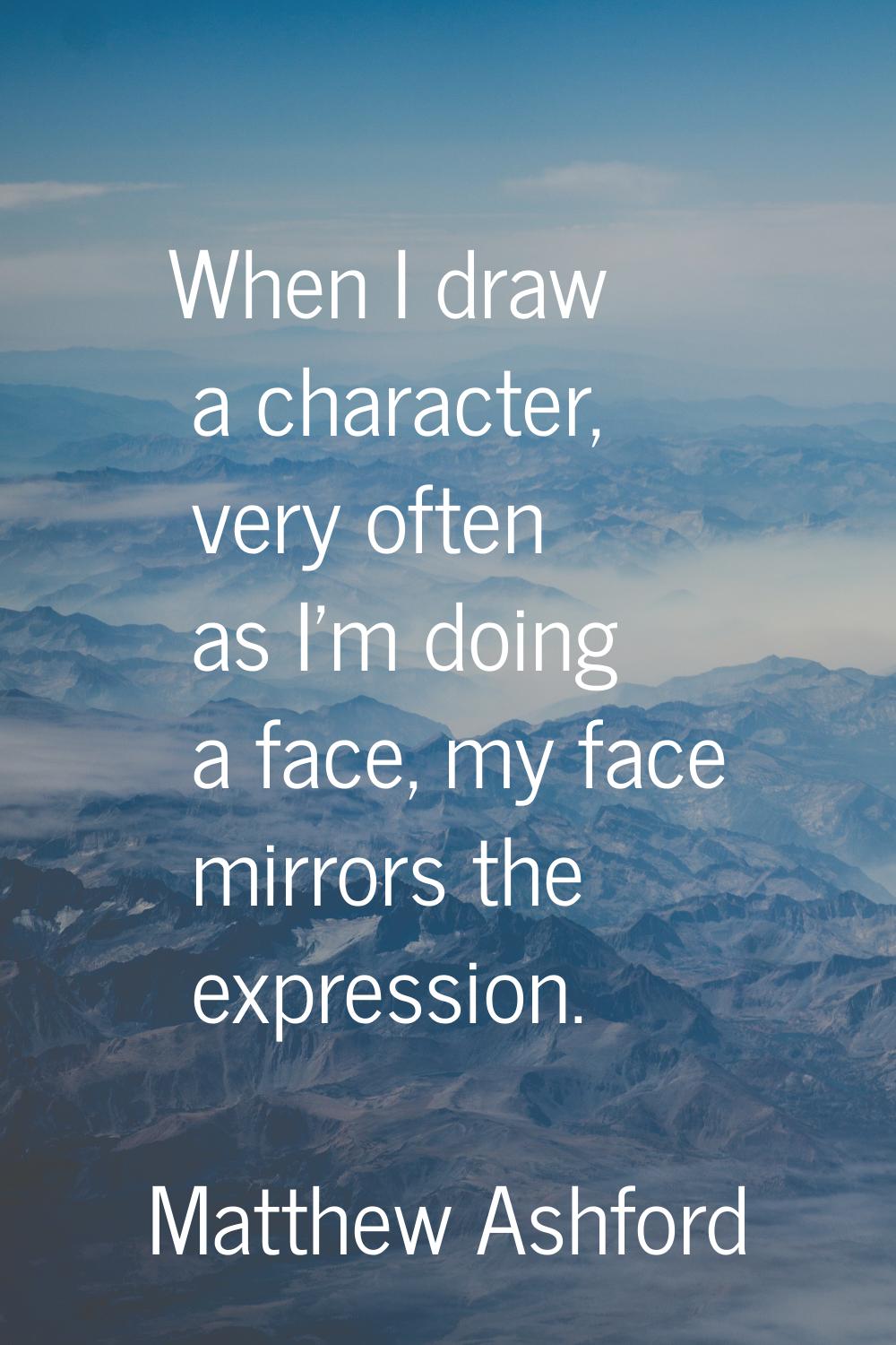 When I draw a character, very often as I'm doing a face, my face mirrors the expression.