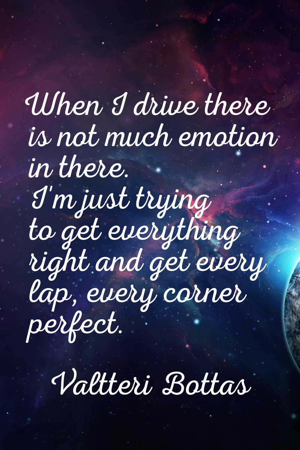 When I drive there is not much emotion in there. I'm just trying to get everything right and get ev