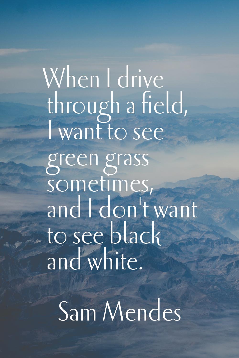 When I drive through a field, I want to see green grass sometimes, and I don't want to see black an